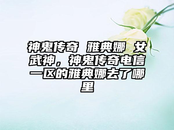 神鬼传奇 雅典娜 女武神，神鬼传奇电信一区的雅典娜去了哪里