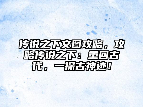 传说之下文图攻略，攻略传说之下：重回古代，一探古神迹！