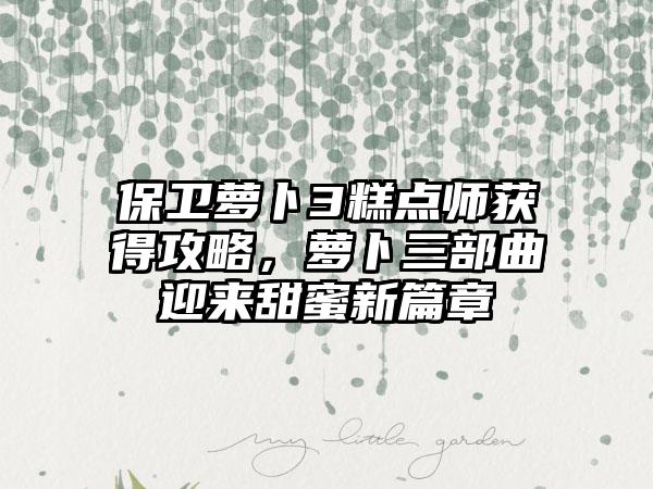 保卫萝卜3糕点师获得攻略，萝卜三部曲迎来甜蜜新篇章