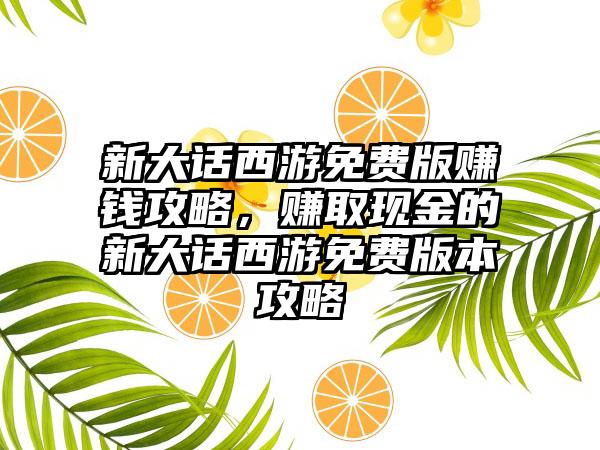 新大话西游免费版赚钱攻略，赚取现金的新大话西游免费版本攻略