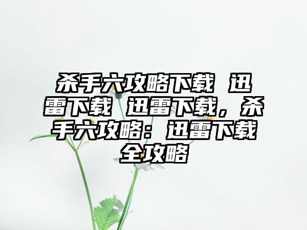 杀手六攻略下载 迅雷下载 迅雷下载，杀手六攻略：迅雷下载全攻略