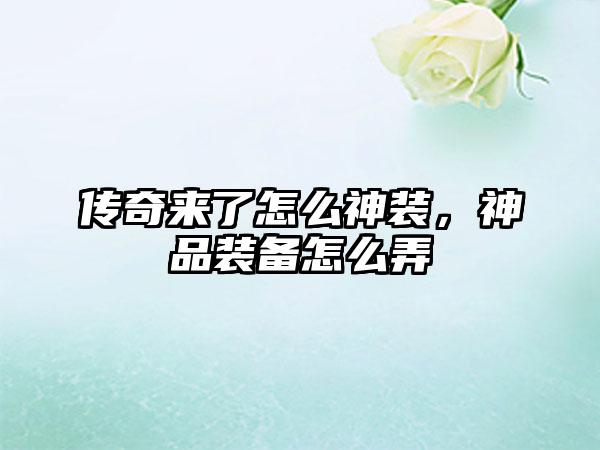 传奇来了怎么神装，神品装备怎么弄
