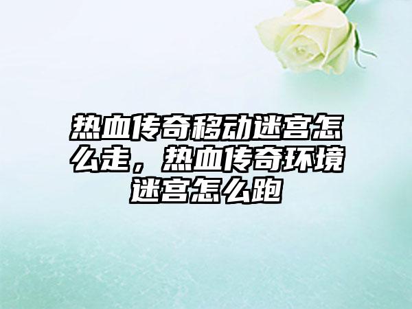 热血传奇移动迷宫怎么走，热血传奇环境迷宫怎么跑