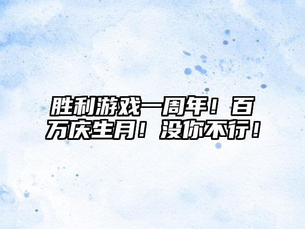 胜利游戏一周年！百万庆生月！没你不行！