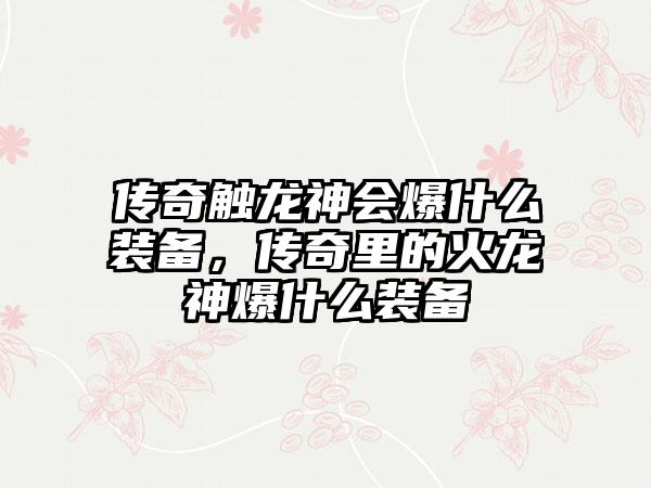 传奇触龙神会爆什么装备，传奇里的火龙神爆什么装备