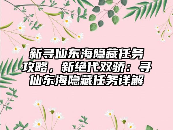 新寻仙东海隐藏任务攻略，新绝代双骄：寻仙东海隐藏任务详解