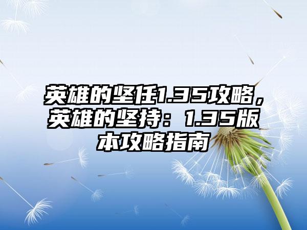 英雄的坚任1.35攻略，英雄的坚持：1.35版本攻略指南