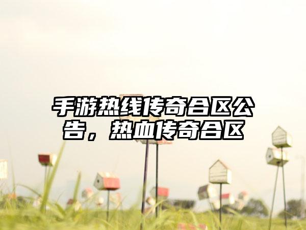 手游热线传奇合区公告，热血传奇合区