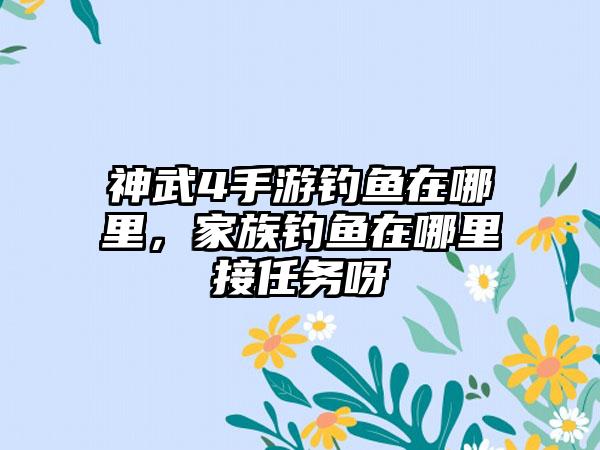 神武4手游钓鱼在哪里，家族钓鱼在哪里接任务呀