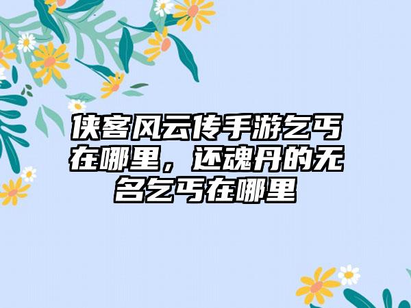 侠客风云传手游乞丐在哪里，还魂丹的无名乞丐在哪里