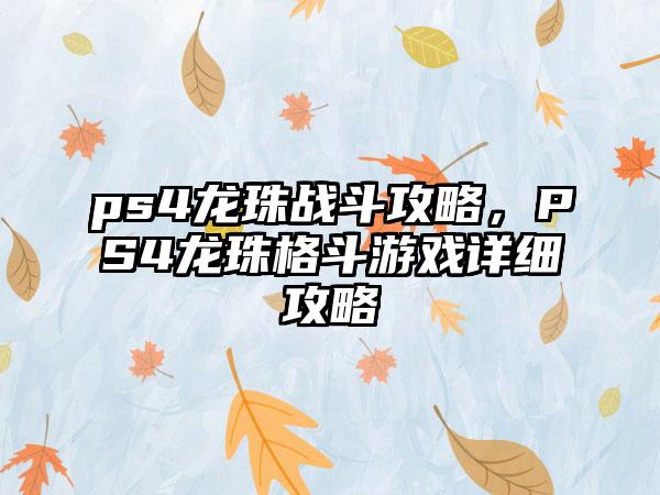 ps4龙珠战斗攻略，PS4龙珠格斗游戏详细攻略