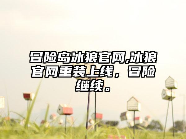 冒险岛冰狼官网,冰狼官网重装上线，冒险继续。