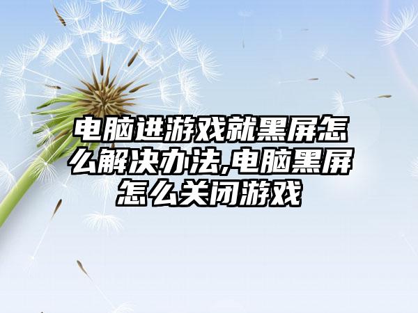 电脑进游戏就黑屏怎么解决办法,电脑黑屏怎么关闭游戏