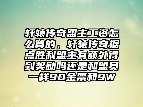 轩辕传奇盟主工资怎么算的，轩辕传奇据点胜利盟主有额外得到奖励吗还是和盟员一样90金票和9W