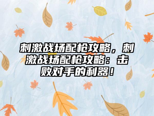 刺激战场配枪攻略，刺激战场配枪攻略：击败对手的利器！