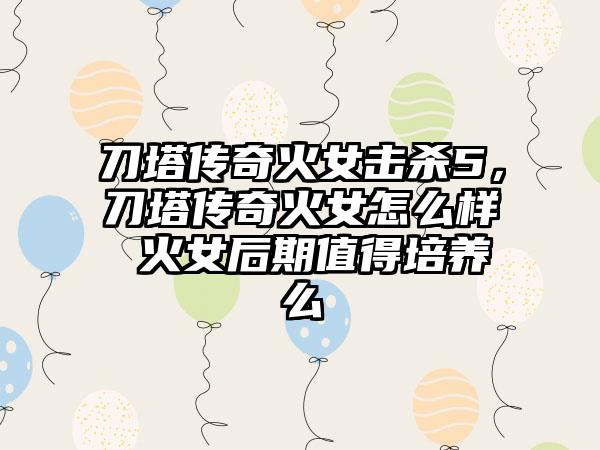 刀塔传奇火女击杀5，刀塔传奇火女怎么样 火女后期值得培养么