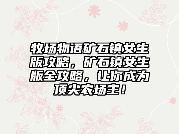 牧场物语矿石镇女生版攻略，矿石镇女生版全攻略，让你成为顶尖农场主！
