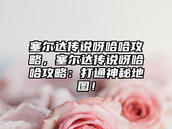 塞尔达传说呀哈哈攻略，塞尔达传说呀哈哈攻略：打通神秘地图！