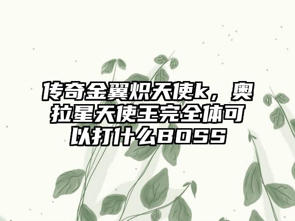 传奇金翼炽天使k，奥拉星天使王完全体可以打什么BOSS
