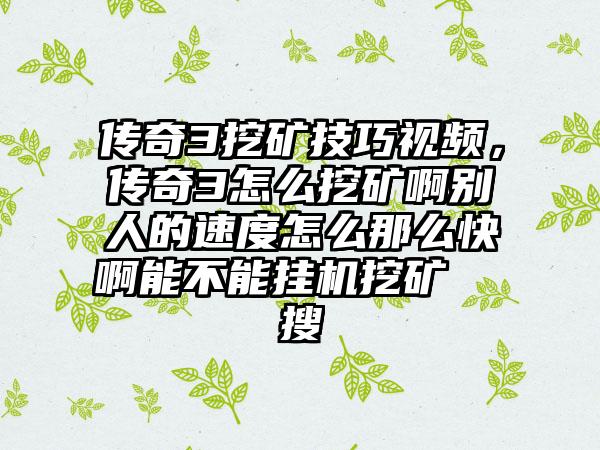传奇3挖矿技巧视频，传奇3怎么挖矿啊别人的速度怎么那么快啊能不能挂机挖矿  搜