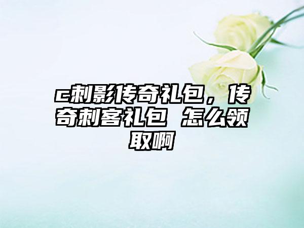 c刺影传奇礼包，传奇刺客礼包 怎么领取啊