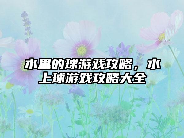 水里的球游戏攻略，水上球游戏攻略大全
