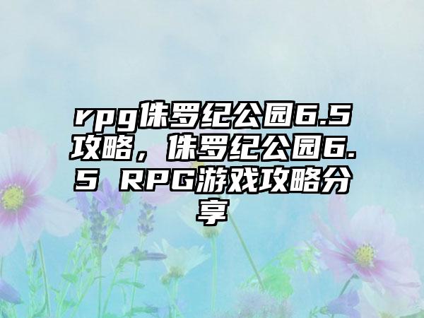 rpg侏罗纪公园6.5攻略，侏罗纪公园6.5 RPG游戏攻略分享
