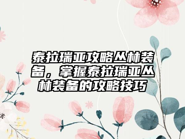 泰拉瑞亚攻略丛林装备，掌握泰拉瑞亚丛林装备的攻略技巧