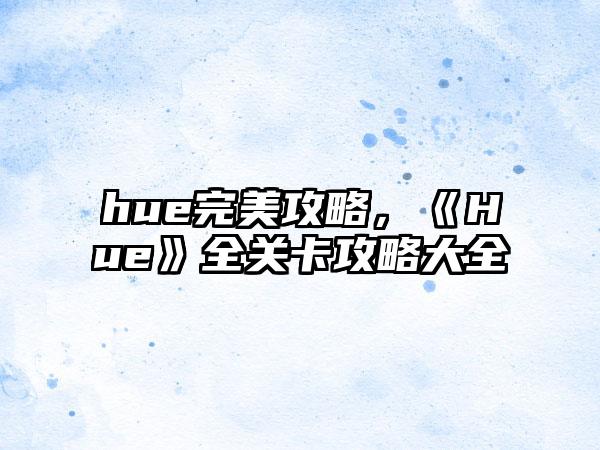 hue完美攻略，《Hue》全关卡攻略大全