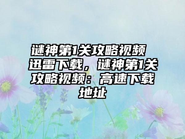 谜神第1关攻略视频 迅雷下载，谜神第1关攻略视频：高速下载地址