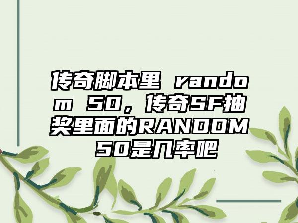 传奇脚本里 random 50，传奇SF抽奖里面的RANDOM 50是几率吧