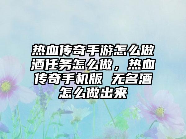 热血传奇手游怎么做酒任务怎么做，热血传奇手机版 无名酒怎么做出来