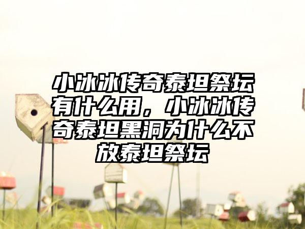 小冰冰传奇泰坦祭坛有什么用，小冰冰传奇泰坦黑洞为什么不放泰坦祭坛