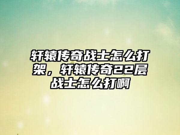 轩辕传奇战士怎么打架，轩辕传奇22层战士怎么打啊