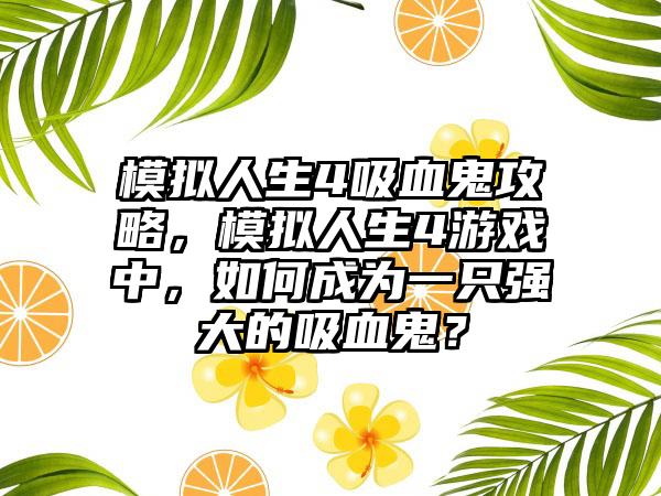 模拟人生4吸血鬼攻略，模拟人生4游戏中，如何成为一只强大的吸血鬼？