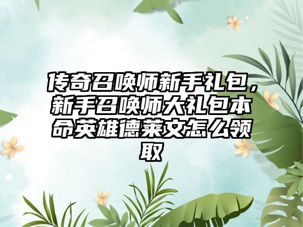 传奇召唤师新手礼包，新手召唤师大礼包本命英雄德莱文怎么领取