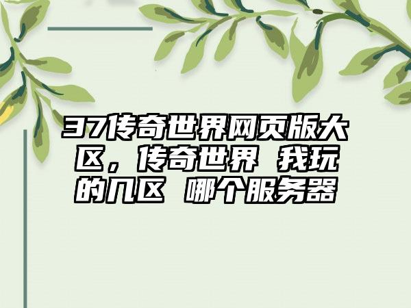 37传奇世界网页版大区，传奇世界 我玩的几区 哪个服务器