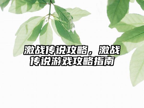 激战传说攻略，激战传说游戏攻略指南