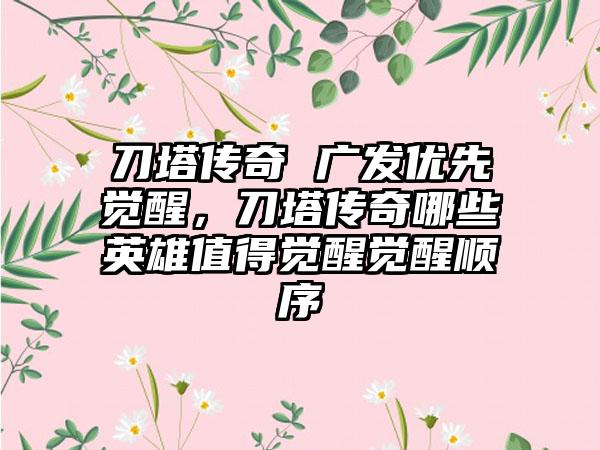 刀塔传奇 广发优先觉醒，刀塔传奇哪些英雄值得觉醒觉醒顺序