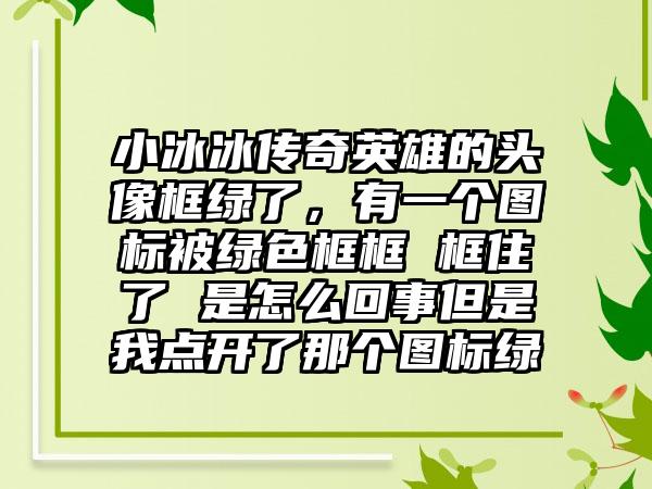 小冰冰传奇英雄的头像框绿了，有一个图标被绿色框框 框住了 是怎么回事但是我点开了那个图标绿