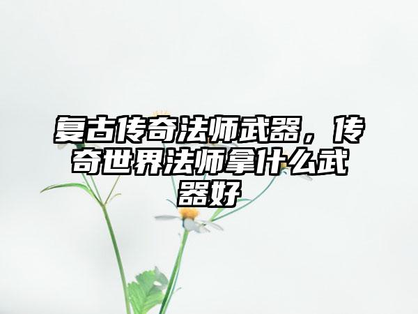 复古传奇法师武器，传奇世界法师拿什么武器好
