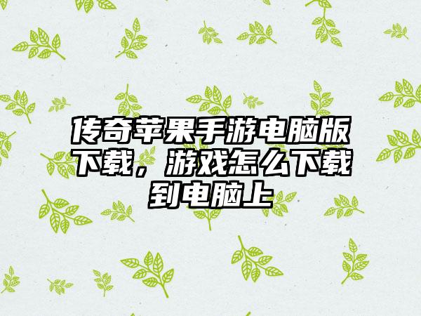 传奇苹果手游电脑版下载，游戏怎么下载到电脑上