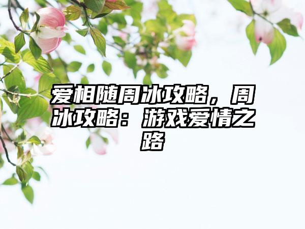 爱相随周冰攻略，周冰攻略：游戏爱情之路