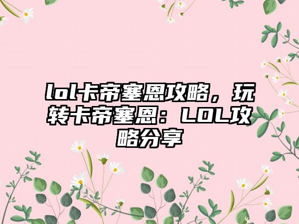 lol卡帝塞恩攻略，玩转卡帝塞恩：LOL攻略分享