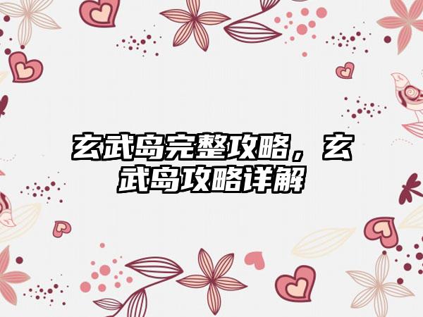 玄武岛完整攻略，玄武岛攻略详解