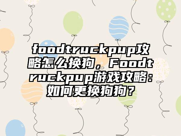 foodtruckpup攻略怎么换狗，Foodtruckpup游戏攻略：如何更换狗狗？
