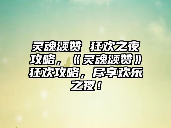 灵魂颂赞 狂欢之夜攻略，《灵魂颂赞》狂欢攻略，尽享欢乐之夜！