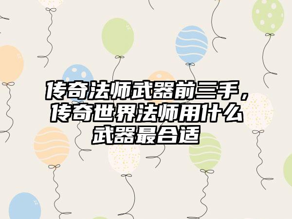 传奇法师武器前三手，传奇世界法师用什么武器最合适