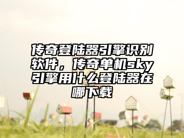 传奇登陆器引擎识别软件，传奇单机sky引擎用什么登陆器在哪下载