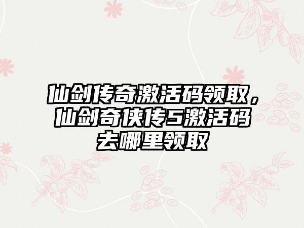 仙剑传奇激活码领取，仙剑奇侠传5激活码去哪里领取